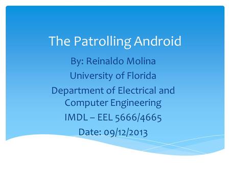 The Patrolling Android By: Reinaldo Molina University of Florida Department of Electrical and Computer Engineering IMDL – EEL 5666/4665 Date: 09/12/2013.