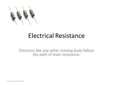 Electrical Resistance Electrons like any other moving body follow the path of least resistance. Truemper 10/24/2011.