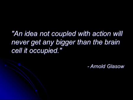An idea not coupled with action will never get any bigger than the brain cell it occupied. - Arnold Glasow.