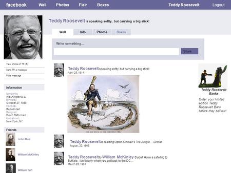 Facebook Teddy Roosevelt is speaking soflty, but carrying a big stick! WallPhotosFlairBoxesTeddy RooseveltLogout View photos of TR (5) Send TR a message.