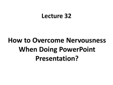 Lecture 32 How to Overcome Nervousness When Doing PowerPoint Presentation?