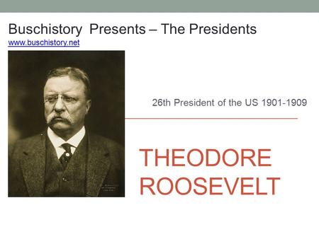 THEODORE ROOSEVELT 26th President of the US 1901-1909 Buschistory Presents – The Presidents www.buschistory.net.
