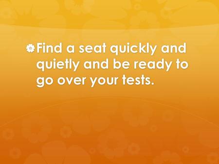 Find a seat quickly and  quietly and be ready to  go over your tests.