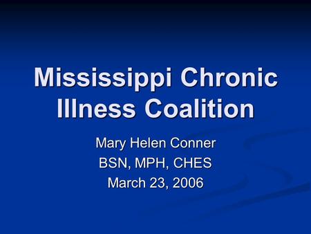 Mississippi Chronic Illness Coalition Mary Helen Conner BSN, MPH, CHES March 23, 2006.