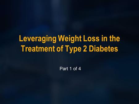 Leveraging Weight Loss in the Treatment of Type 2 Diabetes Part 1 of 4.