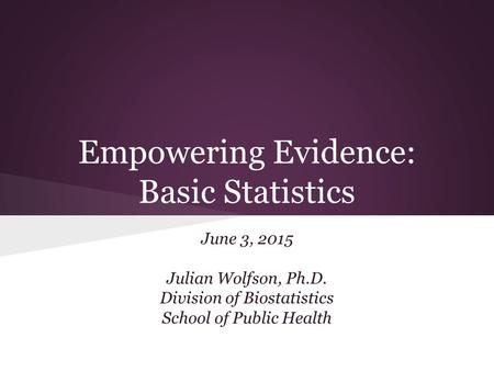 Empowering Evidence: Basic Statistics June 3, 2015 Julian Wolfson, Ph.D. Division of Biostatistics School of Public Health.