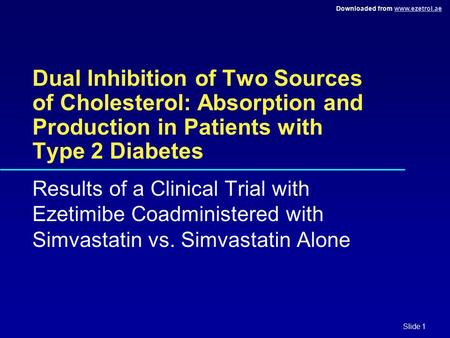 Downloaded from www.ezetrol.aewww.ezetrol.ae Slide 1 Dual Inhibition of Two Sources of Cholesterol: Absorption and Production in Patients with Type 2 Diabetes.