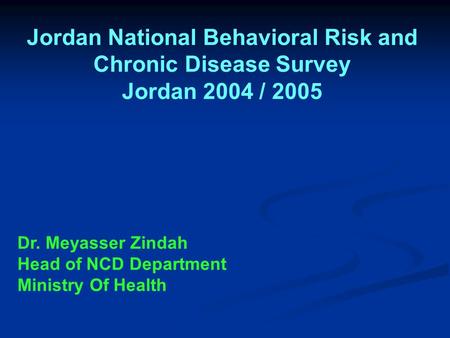 Jordan National Behavioral Risk and Chronic Disease Survey Jordan 2004 / 2005 Dr. Meyasser Zindah Head of NCD Department Ministry Of Health.