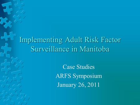 Implementing Adult Risk Factor Surveillance in Manitoba Case Studies ARFS Symposium January 26, 2011.