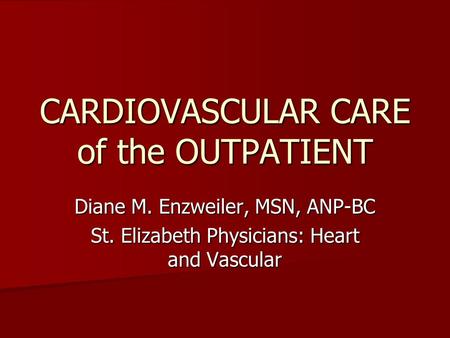 CARDIOVASCULAR CARE of the OUTPATIENT Diane M. Enzweiler, MSN, ANP-BC St. Elizabeth Physicians: Heart and Vascular.