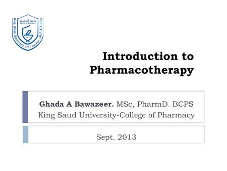 Introduction to Pharmacotherapy Ghada A Bawazeer. MSc, PharmD. BCPS King Saud University-College of Pharmacy Sept. 2013.