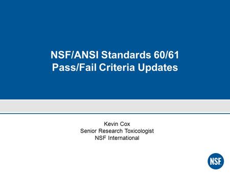 NSF/ANSI Standards 60/61 Pass/Fail Criteria Updates Kevin Cox Senior Research Toxicologist NSF International.