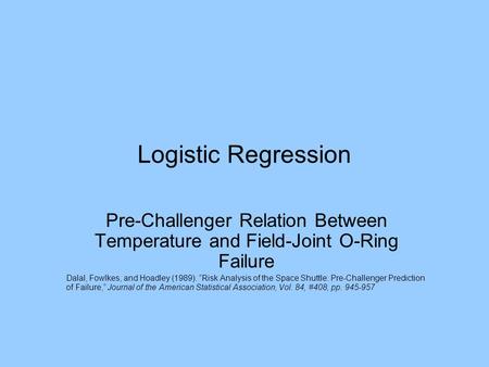 Logistic Regression Pre-Challenger Relation Between Temperature and Field-Joint O-Ring Failure Dalal, Fowlkes, and Hoadley (1989). “Risk Analysis of the.
