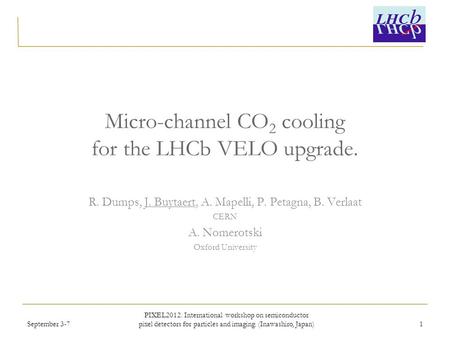 Micro-channel CO 2 cooling for the LHCb VELO upgrade. R. Dumps, J. Buytaert, A. Mapelli, P. Petagna, B. Verlaat CERN A. Nomerotski Oxford University September.