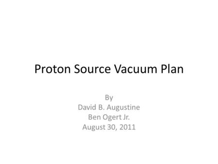 Proton Source Vacuum Plan By David B. Augustine Ben Ogert Jr. August 30, 2011.
