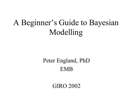 A Beginner’s Guide to Bayesian Modelling Peter England, PhD EMB GIRO 2002.