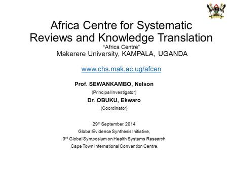 Africa Centre for Systematic Reviews and Knowledge Translation “Africa Centre” Makerere University, KAMPALA, UGANDA www.chs.mak.ac.ug/afcen www.chs.mak.ac.ug/afcen.