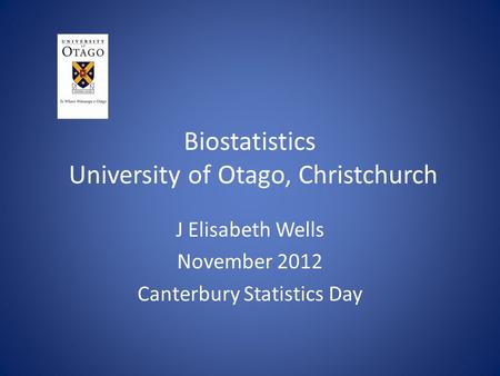Biostatistics University of Otago, Christchurch J Elisabeth Wells November 2012 Canterbury Statistics Day.