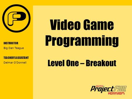 VIDEO GAME PROGRAMMING Video Game Programming Level One – Breakout INSTRUCTOR Big Dan Teague TEACHER’S ASSISTANT Delmar O'Donnell.