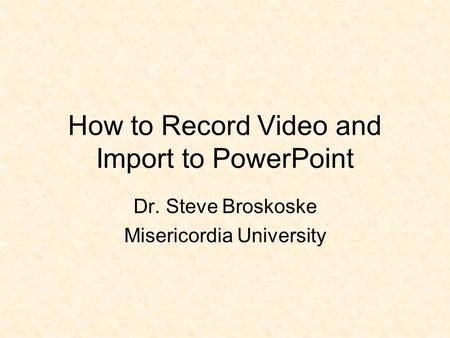 How to Record Video and Import to PowerPoint Dr. Steve Broskoske Misericordia University.