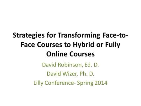 Strategies for Transforming Face-to- Face Courses to Hybrid or Fully Online Courses David Robinson, Ed. D. David Wizer, Ph. D. Lilly Conference- Spring.