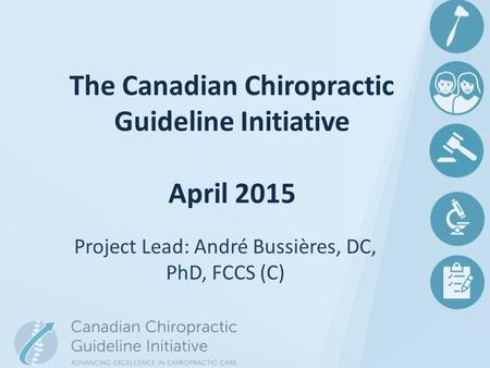 Project Lead: André Bussières, DC, PhD, FCCS (C) The Canadian Chiropractic Guideline Initiative April 2015.