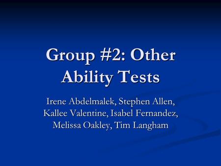 Group #2: Other Ability Tests Irene Abdelmalek, Stephen Allen, Kallee Valentine, Isabel Fernandez, Melissa Oakley, Tim Langham.