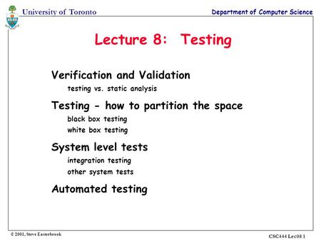 University of Toronto Department of Computer Science CSC444 Lec08 1 Lecture 8: Testing Verification and Validation testing vs. static analysis Testing.