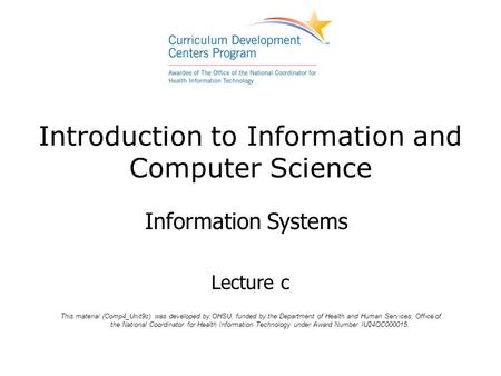 Introduction to Information and Computer Science Information Systems Lecture c This material (Comp4_Unit9c) was developed by OHSU, funded by the Department.