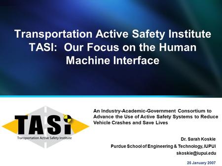 Transportation Active Safety Institute TASI: Our Focus on the Human Machine Interface 25 January 2007 Purdue School of Engineering & Technology, IUPUI.
