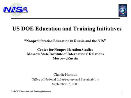1 US DOE Education and Training Initiatives Charlie Harmon Office of National Infrastructure and Sustainability September 18, 2003 “ Nonproliferation Education.