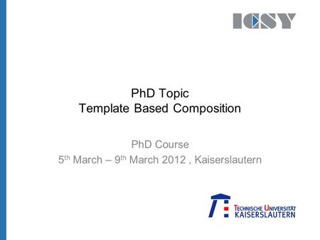 PhD Topic Template Based Composition PhD Course 5 th March – 9 th March 2012, Kaiserslautern.