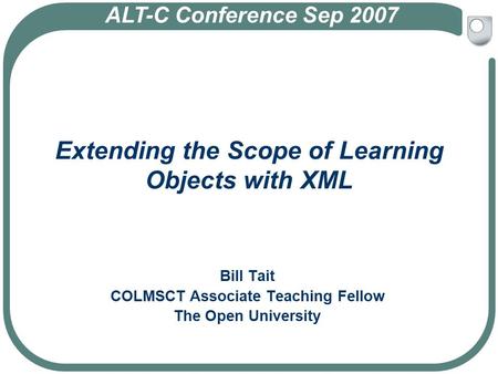 Extending the Scope of Learning Objects with XML Bill Tait COLMSCT Associate Teaching Fellow The Open University ALT-C Conference Sep 2007.