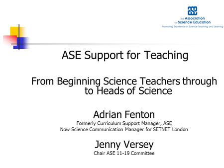 ASE Support for Teaching From Beginning Science Teachers through to Heads of Science Adrian Fenton Formerly Curriculum Support Manager, ASE Now Science.