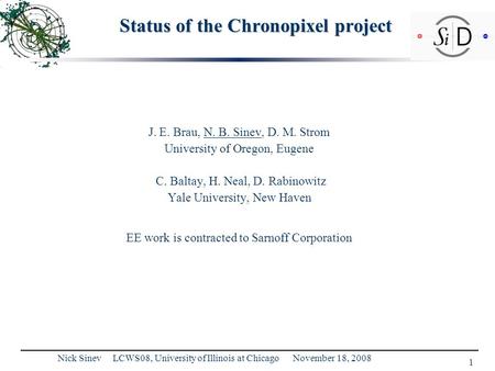 1 Nick Sinev LCWS08, University of Illinois at Chicago November 18, 2008 Status of the Chronopixel project J. E. Brau, N. B. Sinev, D. M. Strom University.