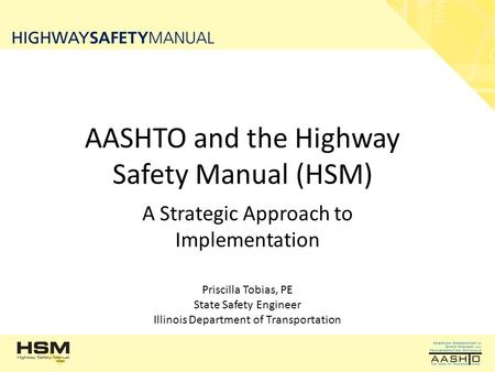 AASHTO and the Highway Safety Manual (HSM) A Strategic Approach to Implementation Priscilla Tobias, PE State Safety Engineer Illinois Department of Transportation.