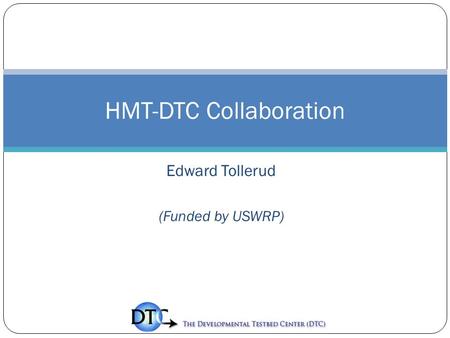 Edward Tollerud (Funded by USWRP) HMT-DTC Collaboration.