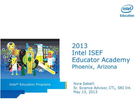Intel ISEF Educator Academy Intel ® Education Programs 2013 Intel ISEF Educator Academy Phoenix, Arizona Nora Sabelli Sr. Science Advisor, CTL, SRI Int.