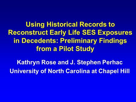 Using Historical Records to Reconstruct Early Life SES Exposures in Decedents: Preliminary Findings from a Pilot Study Kathryn Rose and J. Stephen Perhac.