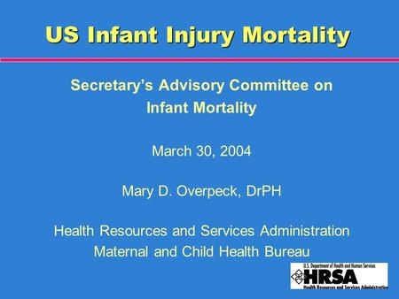 US Infant Injury Mortality Secretary’s Advisory Committee on Infant Mortality March 30, 2004 Mary D. Overpeck, DrPH Health Resources and Services Administration.