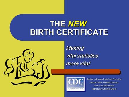 THE NEW BIRTH CERTIFICATE Making vital statistics more vital Centers for Disease Control and Prevention National Center for Health Statistics Division.