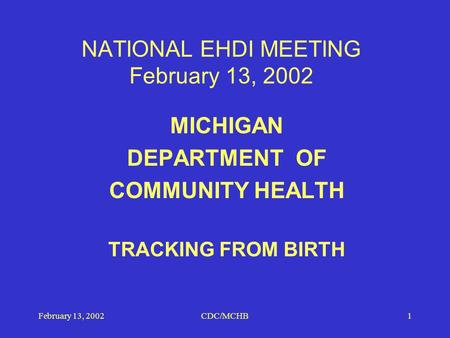 February 13, 2002CDC/MCHB1 NATIONAL EHDI MEETING February 13, 2002 MICHIGAN DEPARTMENT OF COMMUNITY HEALTH TRACKING FROM BIRTH.