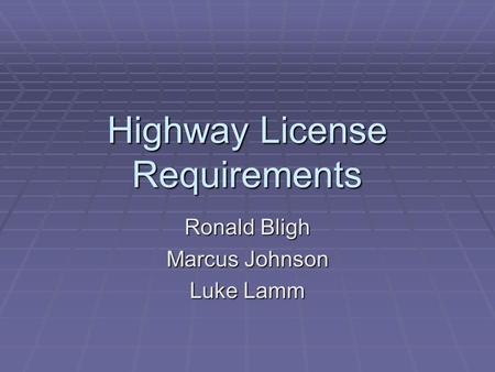 Highway License Requirements Ronald Bligh Marcus Johnson Luke Lamm.
