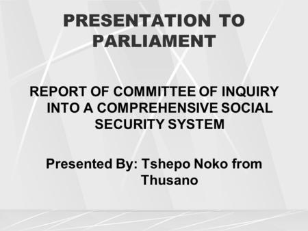 PRESENTATION TO PARLIAMENT REPORT OF COMMITTEE OF INQUIRY INTO A COMPREHENSIVE SOCIAL SECURITY SYSTEM Presented By: Tshepo Noko from Thusano.