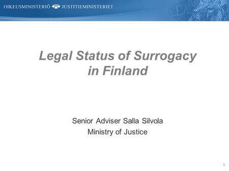1 Legal Status of Surrogacy in Finland Senior Adviser Salla Silvola Ministry of Justice.
