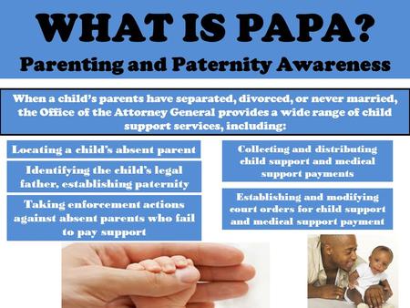 WHAT IS PAPA? Parenting and Paternity Awareness Taking enforcement actions against absent parents who fail to pay support When a child’s parents have separated,