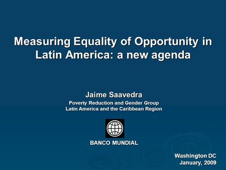 Measuring Equality of Opportunity in Latin America: a new agenda Washington DC January, 2009 Jaime Saavedra Poverty Reduction and Gender Group Latin America.