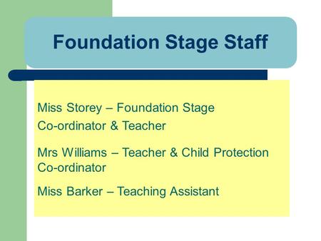 Foundation Stage Staff Miss Storey – Foundation Stage Co-ordinator & Teacher Mrs Williams – Teacher & Child Protection Co-ordinator Miss Barker – Teaching.