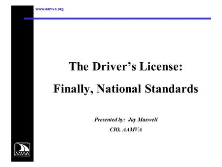 Www.aamva.org Presented by: Jay Maxwell CIO, AAMVA The Driver’s License: Finally, National Standards Presented by: Jay Maxwell CIO, AAMVA.