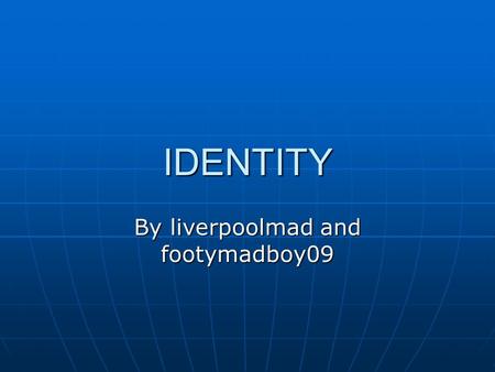 IDENTITY By liverpoolmad and footymadboy09. What the dictionary says Who or what a person or thing is Who or what a person or thing is Being identical.